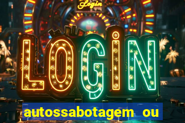 autossabotagem ou auto sabotagem